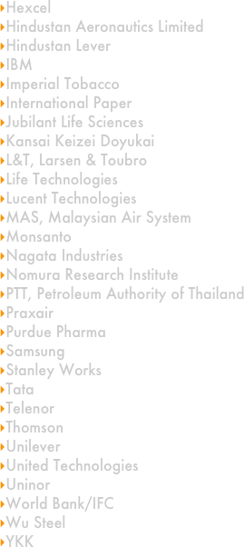 Hexcel
Hindustan Aeronautics Limited
Hindustan Lever
IBM
Imperial Tobacco
International Paper
Jubilant Life Sciences
Kansai Keizei Doyukai
L&T, Larsen & Toubro
Life Technologies
Lucent Technologies
MAS, Malaysian Air System
Monsanto
Nagata Industries
Nomura Research Institute
PTT, Petroleum Authority of Thailand
Praxair
Purdue Pharma
Samsung
Stanley Works
Tata
Telenor
Thomson
Unilever
United Technologies
Uninor
World Bank/IFC
Wu Steel
YKK
