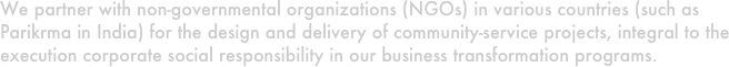 We partner with non-governmental organizations (NGOs) in various countries (such as Parikrma in India) for the design and delivery of community-service projects, integral to the execution corporate social responsibility in our business transformation programs.