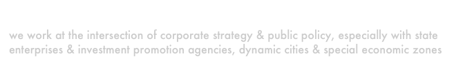 governments
we work at the intersection of corporate strategy & public policy, especially with state enterprises & investment promotion agencies, dynamic cities & special economic zones